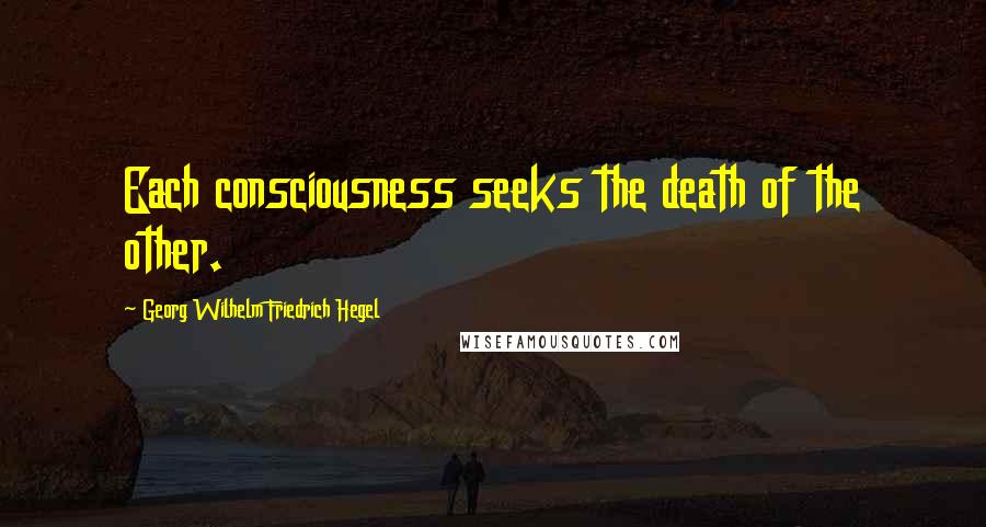 Georg Wilhelm Friedrich Hegel Quotes: Each consciousness seeks the death of the other.