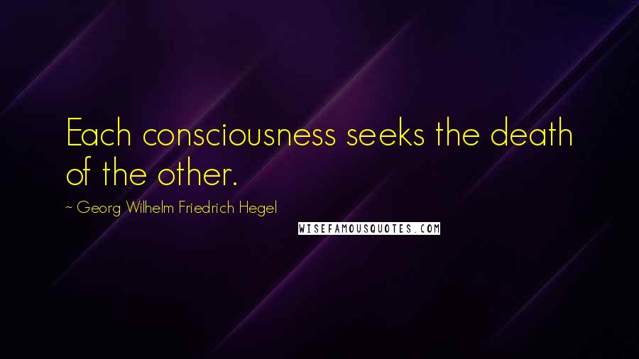 Georg Wilhelm Friedrich Hegel Quotes: Each consciousness seeks the death of the other.