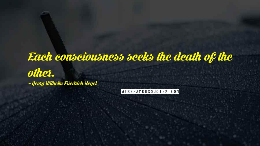 Georg Wilhelm Friedrich Hegel Quotes: Each consciousness seeks the death of the other.