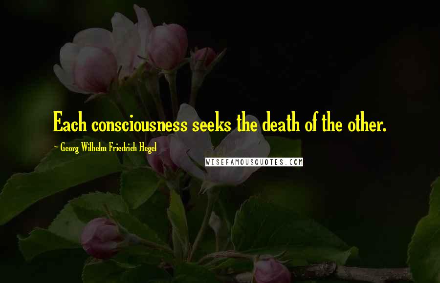 Georg Wilhelm Friedrich Hegel Quotes: Each consciousness seeks the death of the other.