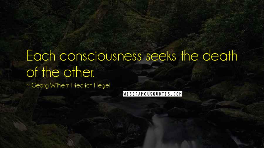 Georg Wilhelm Friedrich Hegel Quotes: Each consciousness seeks the death of the other.