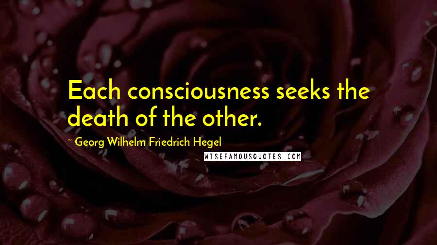 Georg Wilhelm Friedrich Hegel Quotes: Each consciousness seeks the death of the other.