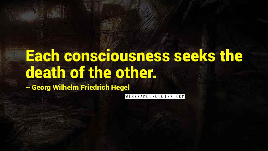 Georg Wilhelm Friedrich Hegel Quotes: Each consciousness seeks the death of the other.