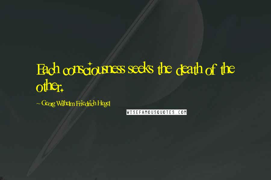 Georg Wilhelm Friedrich Hegel Quotes: Each consciousness seeks the death of the other.