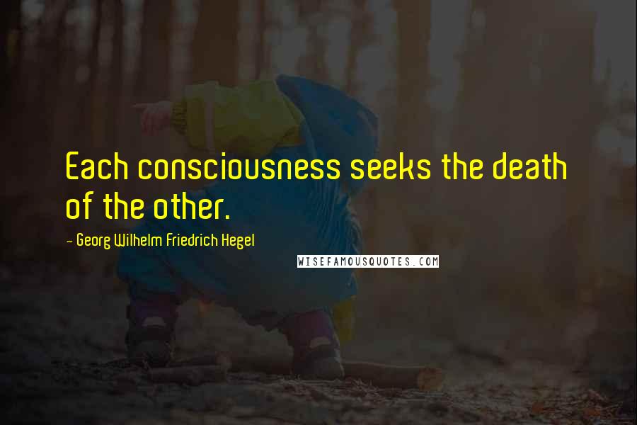 Georg Wilhelm Friedrich Hegel Quotes: Each consciousness seeks the death of the other.