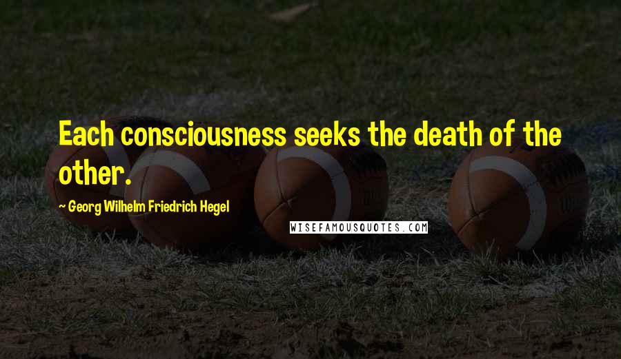 Georg Wilhelm Friedrich Hegel Quotes: Each consciousness seeks the death of the other.