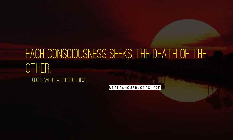 Georg Wilhelm Friedrich Hegel Quotes: Each consciousness seeks the death of the other.