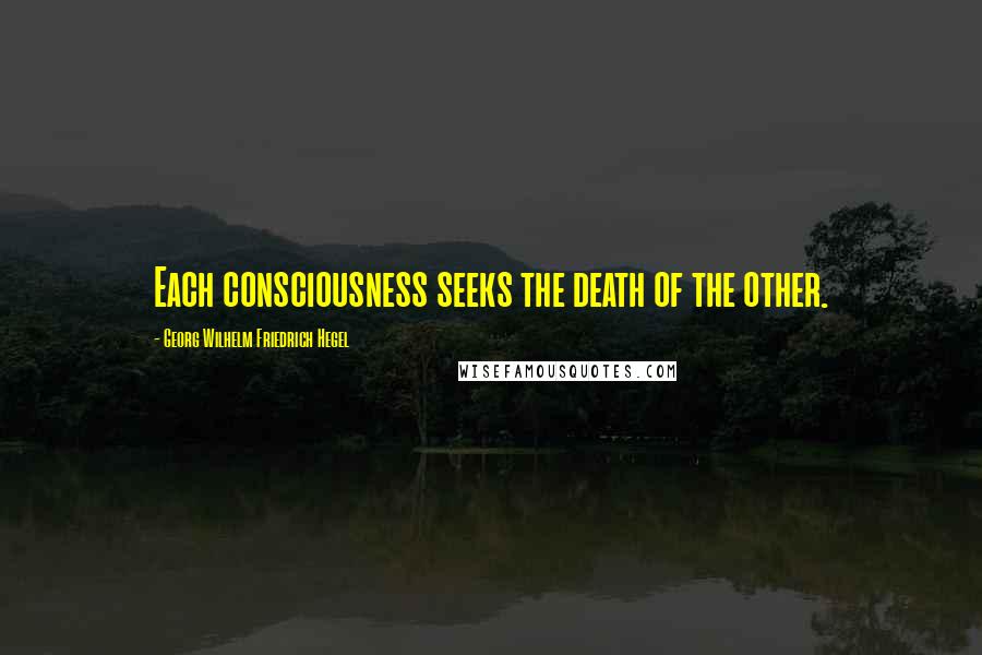 Georg Wilhelm Friedrich Hegel Quotes: Each consciousness seeks the death of the other.