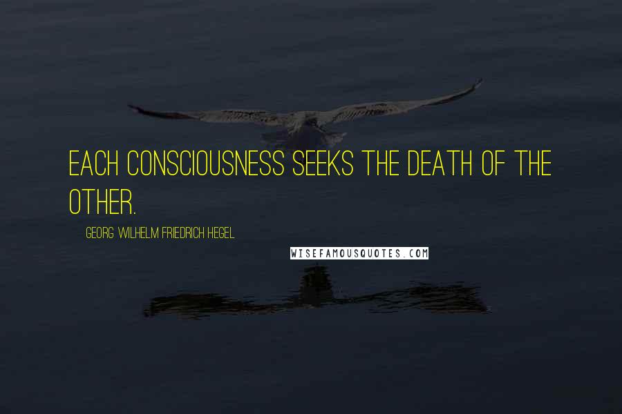 Georg Wilhelm Friedrich Hegel Quotes: Each consciousness seeks the death of the other.