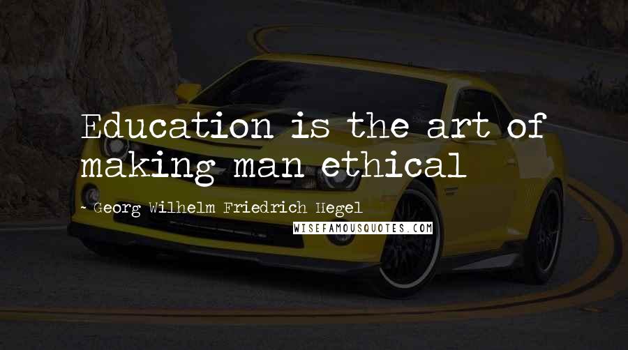 Georg Wilhelm Friedrich Hegel Quotes: Education is the art of making man ethical