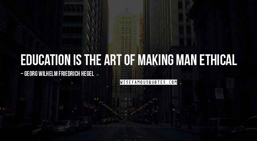 Georg Wilhelm Friedrich Hegel Quotes: Education is the art of making man ethical