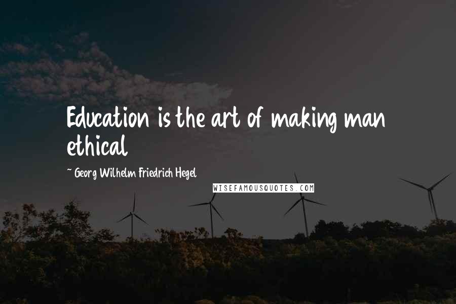 Georg Wilhelm Friedrich Hegel Quotes: Education is the art of making man ethical