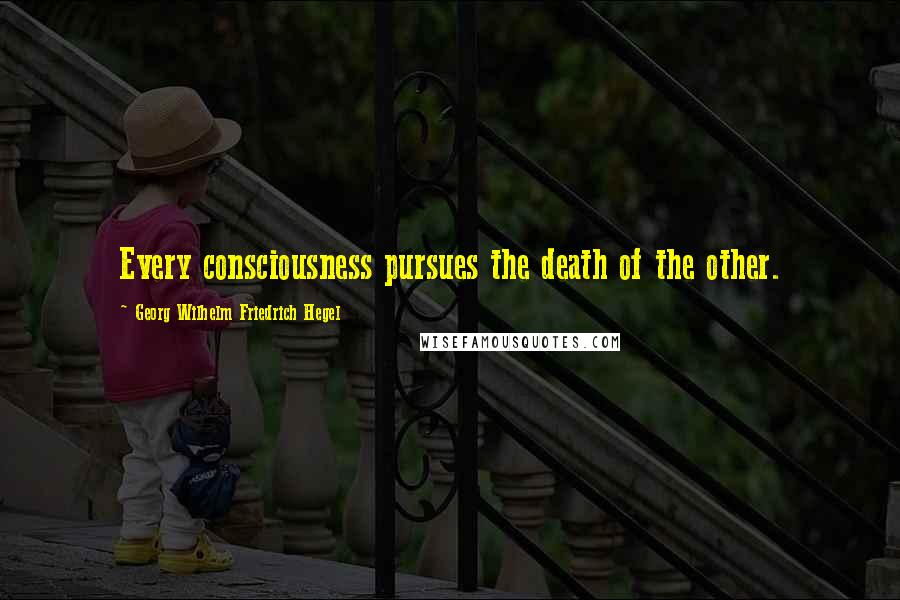 Georg Wilhelm Friedrich Hegel Quotes: Every consciousness pursues the death of the other.