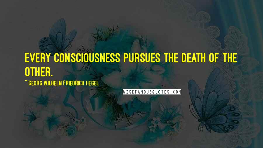 Georg Wilhelm Friedrich Hegel Quotes: Every consciousness pursues the death of the other.