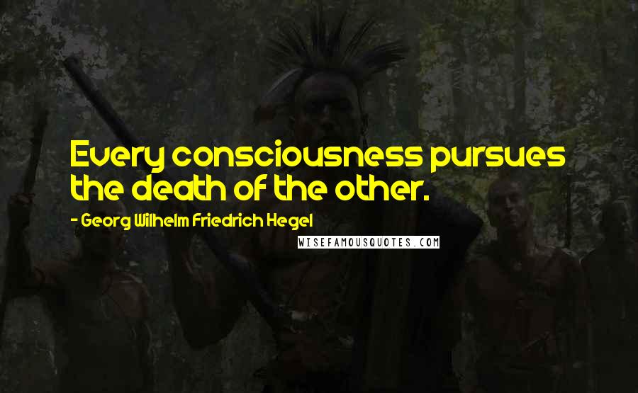 Georg Wilhelm Friedrich Hegel Quotes: Every consciousness pursues the death of the other.