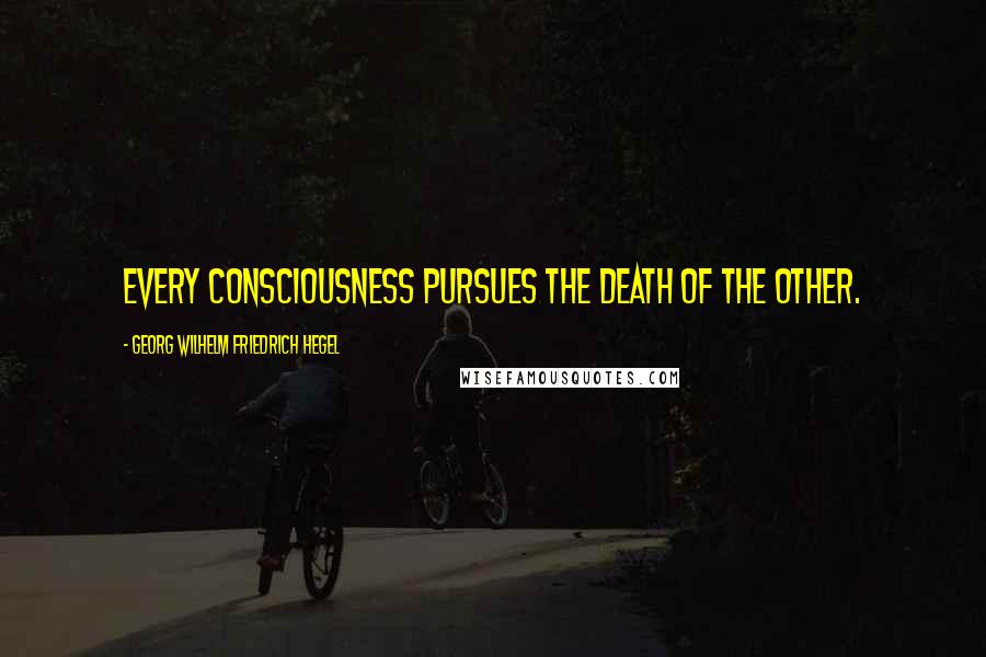 Georg Wilhelm Friedrich Hegel Quotes: Every consciousness pursues the death of the other.