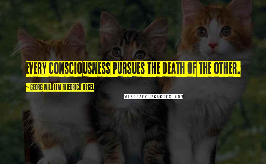 Georg Wilhelm Friedrich Hegel Quotes: Every consciousness pursues the death of the other.