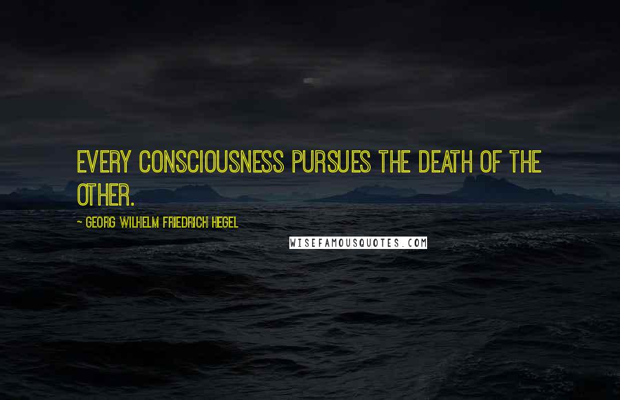 Georg Wilhelm Friedrich Hegel Quotes: Every consciousness pursues the death of the other.