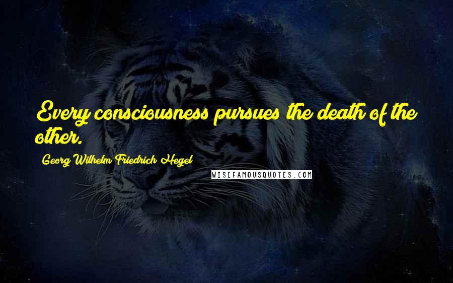 Georg Wilhelm Friedrich Hegel Quotes: Every consciousness pursues the death of the other.