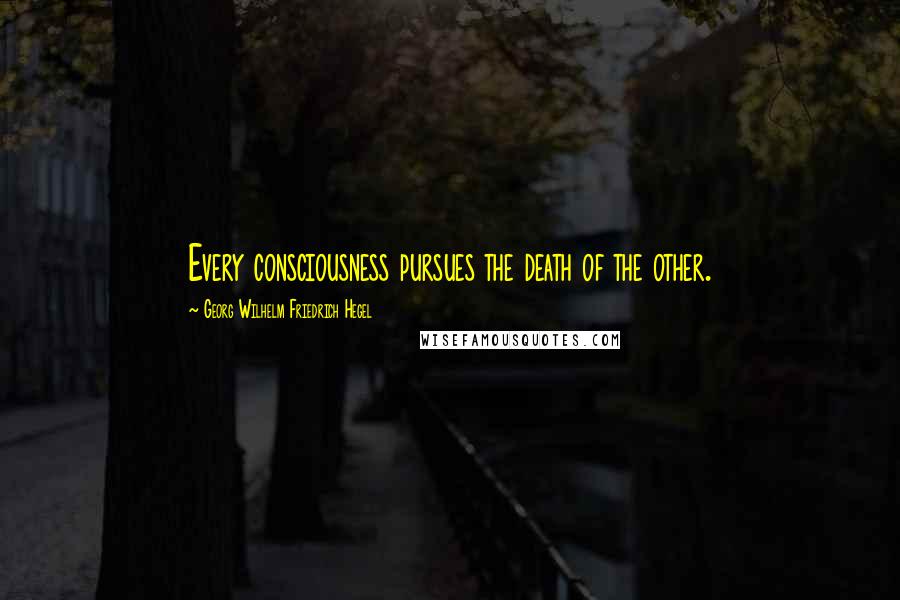 Georg Wilhelm Friedrich Hegel Quotes: Every consciousness pursues the death of the other.