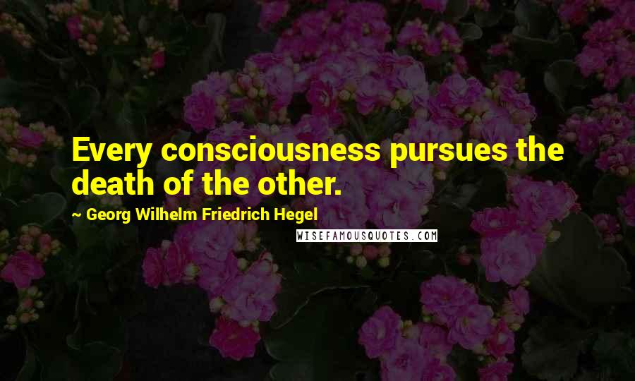 Georg Wilhelm Friedrich Hegel Quotes: Every consciousness pursues the death of the other.