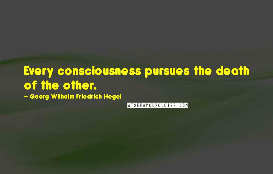 Georg Wilhelm Friedrich Hegel Quotes: Every consciousness pursues the death of the other.