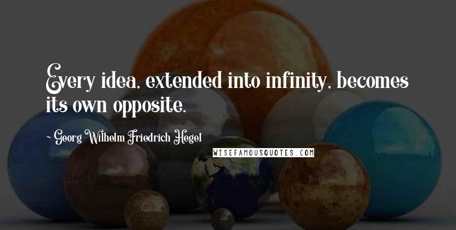 Georg Wilhelm Friedrich Hegel Quotes: Every idea, extended into infinity, becomes its own opposite.