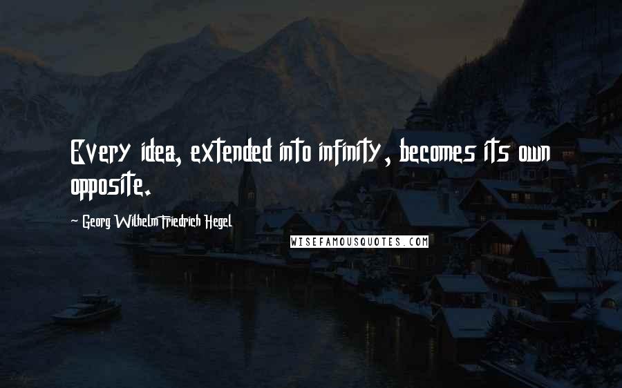 Georg Wilhelm Friedrich Hegel Quotes: Every idea, extended into infinity, becomes its own opposite.