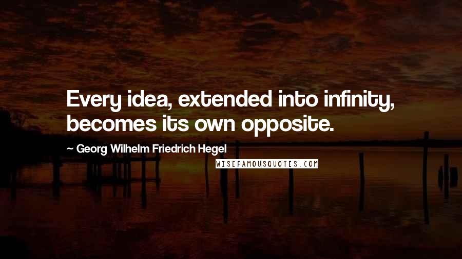 Georg Wilhelm Friedrich Hegel Quotes: Every idea, extended into infinity, becomes its own opposite.