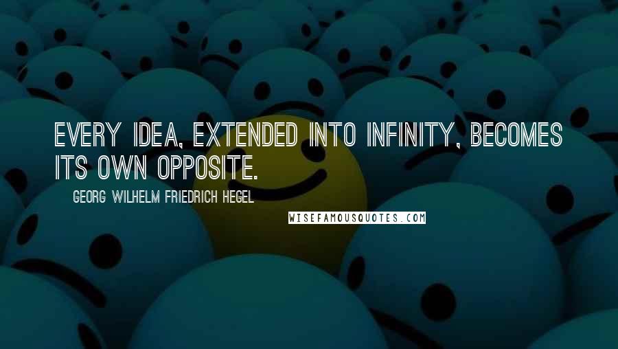 Georg Wilhelm Friedrich Hegel Quotes: Every idea, extended into infinity, becomes its own opposite.