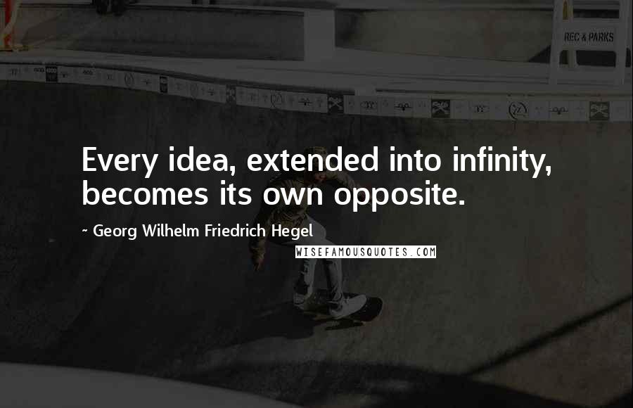 Georg Wilhelm Friedrich Hegel Quotes: Every idea, extended into infinity, becomes its own opposite.