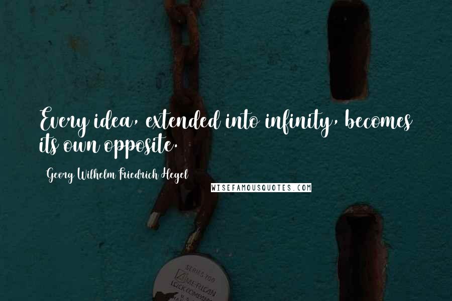 Georg Wilhelm Friedrich Hegel Quotes: Every idea, extended into infinity, becomes its own opposite.