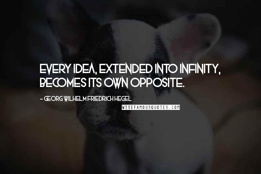 Georg Wilhelm Friedrich Hegel Quotes: Every idea, extended into infinity, becomes its own opposite.