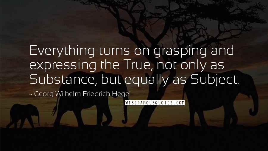 Georg Wilhelm Friedrich Hegel Quotes: Everything turns on grasping and expressing the True, not only as Substance, but equally as Subject.