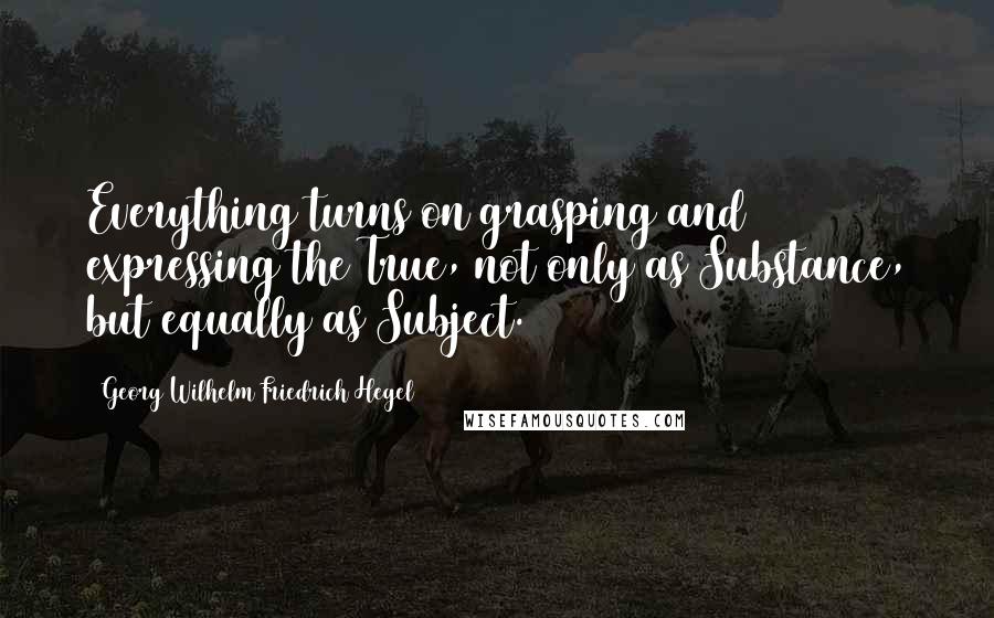 Georg Wilhelm Friedrich Hegel Quotes: Everything turns on grasping and expressing the True, not only as Substance, but equally as Subject.