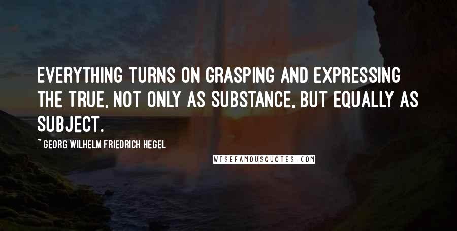 Georg Wilhelm Friedrich Hegel Quotes: Everything turns on grasping and expressing the True, not only as Substance, but equally as Subject.