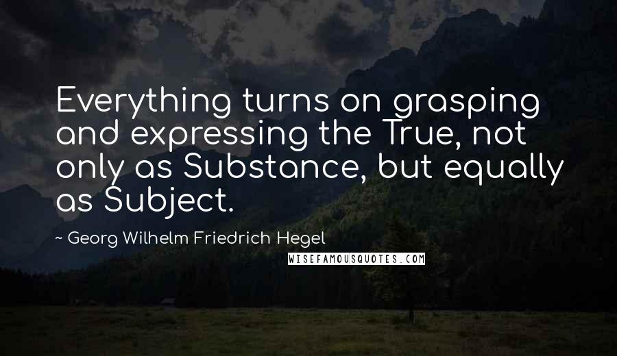 Georg Wilhelm Friedrich Hegel Quotes: Everything turns on grasping and expressing the True, not only as Substance, but equally as Subject.