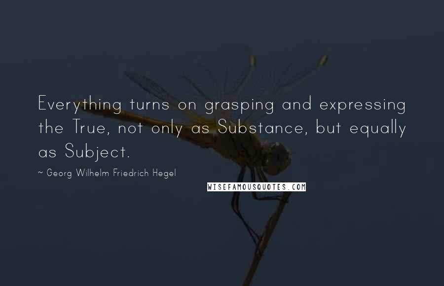 Georg Wilhelm Friedrich Hegel Quotes: Everything turns on grasping and expressing the True, not only as Substance, but equally as Subject.