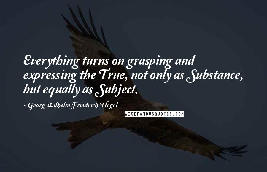 Georg Wilhelm Friedrich Hegel Quotes: Everything turns on grasping and expressing the True, not only as Substance, but equally as Subject.