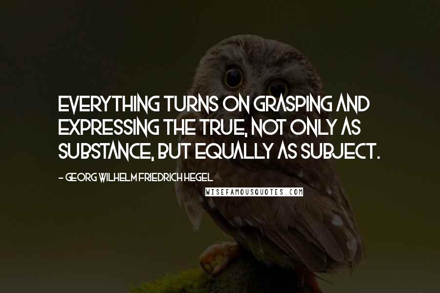 Georg Wilhelm Friedrich Hegel Quotes: Everything turns on grasping and expressing the True, not only as Substance, but equally as Subject.