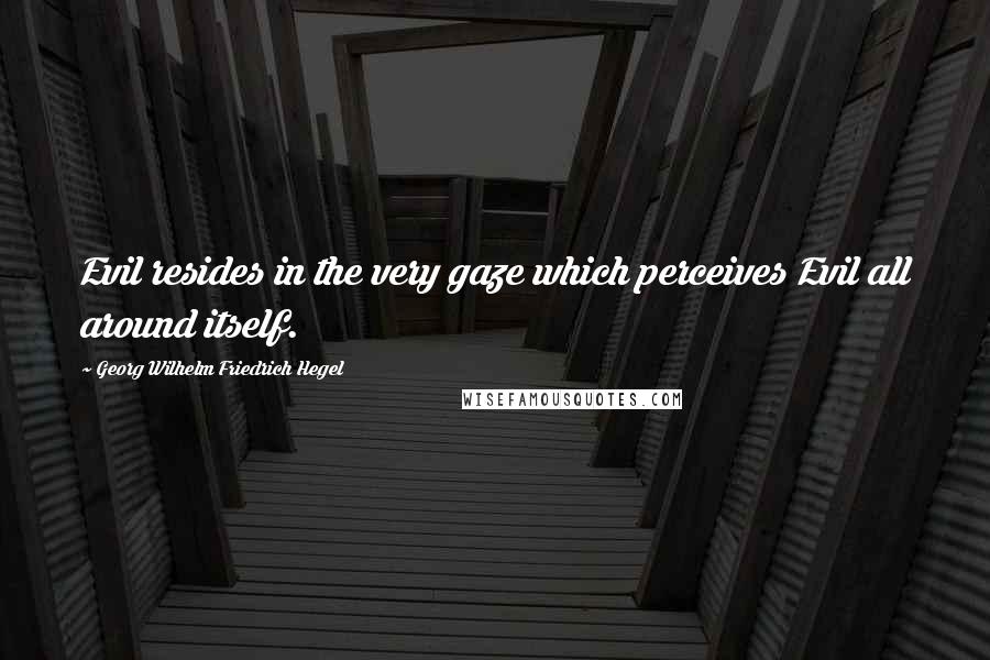 Georg Wilhelm Friedrich Hegel Quotes: Evil resides in the very gaze which perceives Evil all around itself.