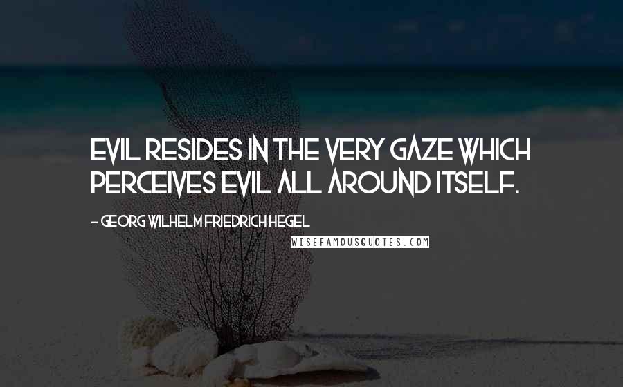 Georg Wilhelm Friedrich Hegel Quotes: Evil resides in the very gaze which perceives Evil all around itself.