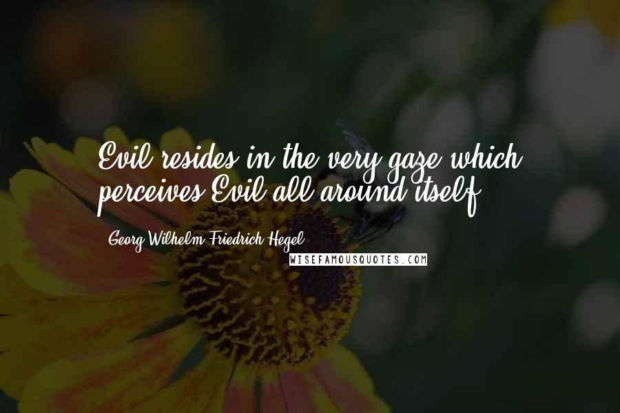 Georg Wilhelm Friedrich Hegel Quotes: Evil resides in the very gaze which perceives Evil all around itself.