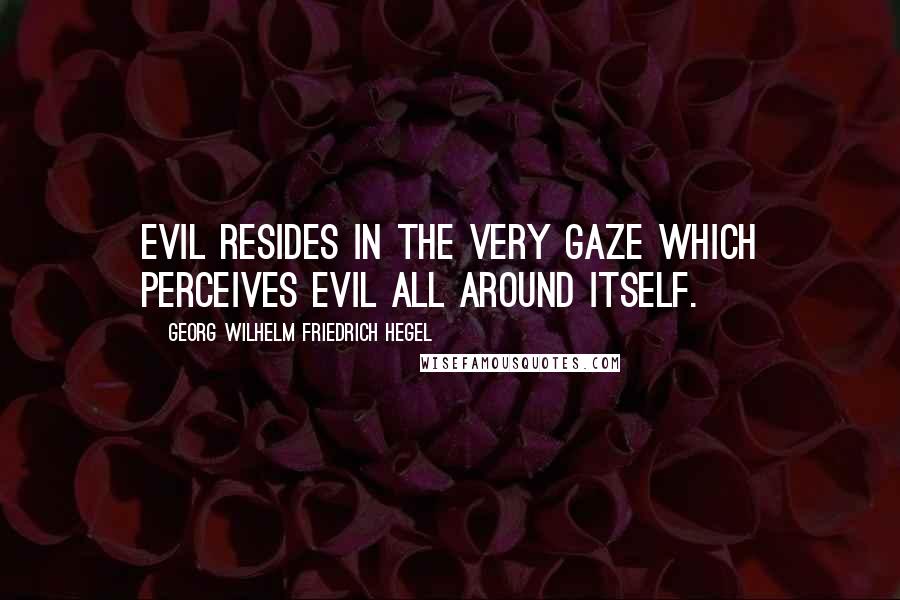 Georg Wilhelm Friedrich Hegel Quotes: Evil resides in the very gaze which perceives Evil all around itself.