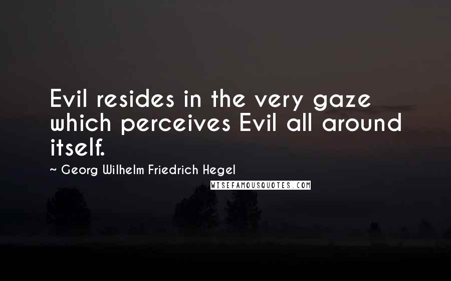 Georg Wilhelm Friedrich Hegel Quotes: Evil resides in the very gaze which perceives Evil all around itself.