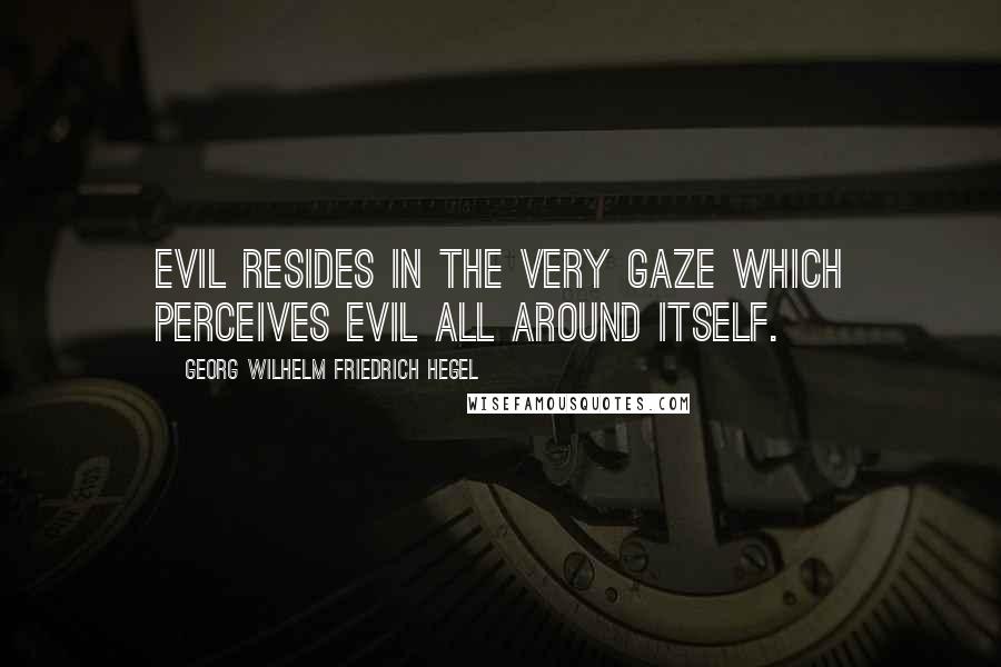 Georg Wilhelm Friedrich Hegel Quotes: Evil resides in the very gaze which perceives Evil all around itself.