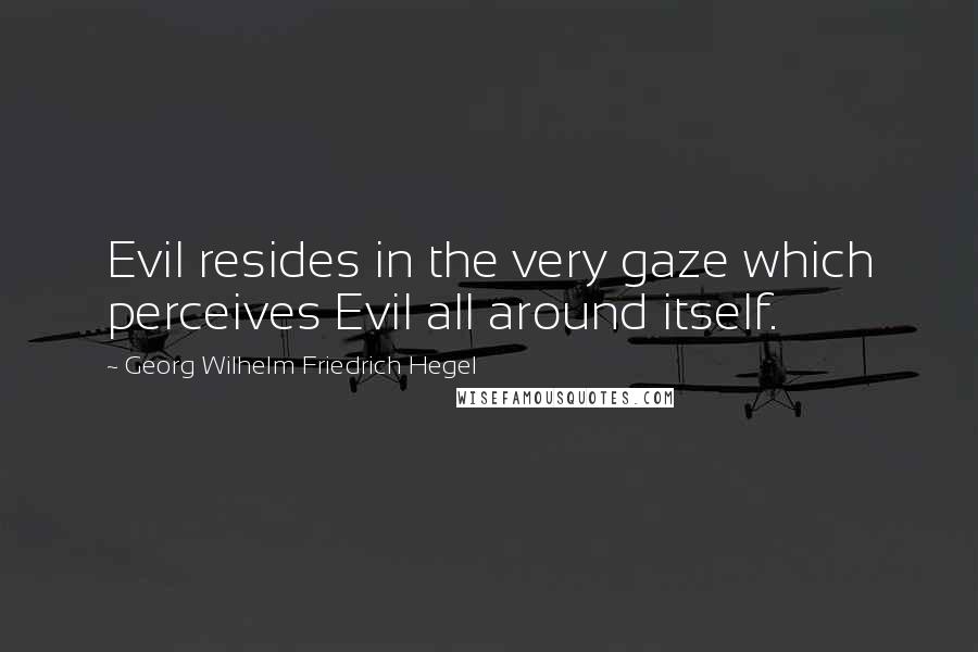 Georg Wilhelm Friedrich Hegel Quotes: Evil resides in the very gaze which perceives Evil all around itself.