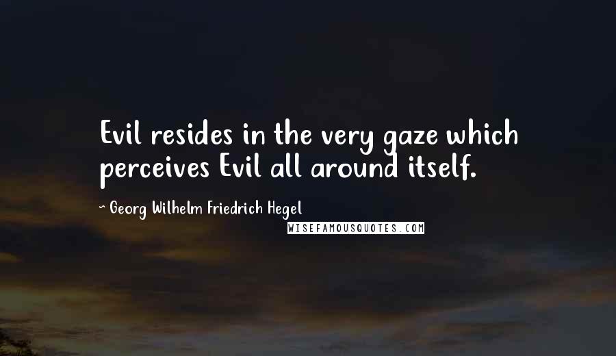 Georg Wilhelm Friedrich Hegel Quotes: Evil resides in the very gaze which perceives Evil all around itself.