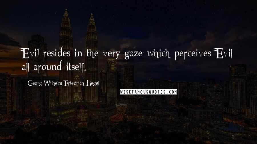 Georg Wilhelm Friedrich Hegel Quotes: Evil resides in the very gaze which perceives Evil all around itself.