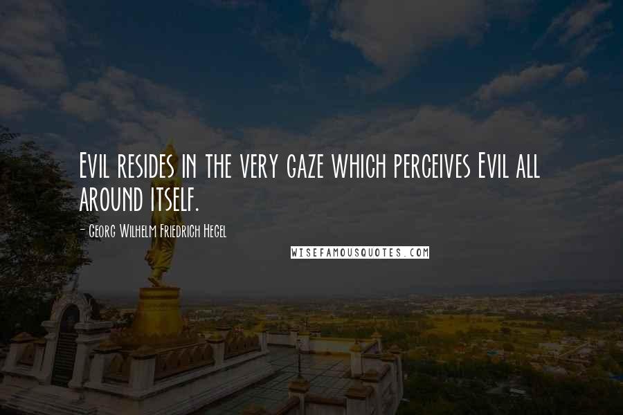 Georg Wilhelm Friedrich Hegel Quotes: Evil resides in the very gaze which perceives Evil all around itself.